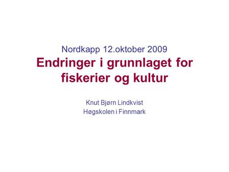 Nordkapp 12.oktober 2009 Endringer i grunnlaget for fiskerier og kultur Knut Bjørn Lindkvist Høgskolen i Finnmark.