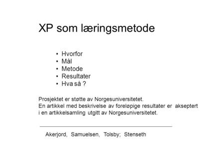 XP som læringsmetode Hvorfor Mål Metode Resultater Hva så ? Akerjord, Samuelsen, Tolsby; Stenseth Prosjektet er støtte av Norgesuniversitetet. En artikkel.