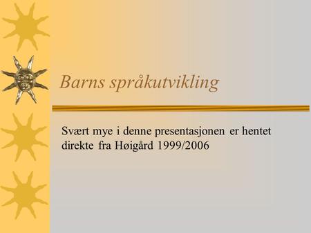 Barns språkutvikling Svært mye i denne presentasjonen er hentet direkte fra Høigård 1999/2006.