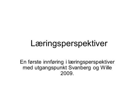 Læringsperspektiver En første innføring i læringsperspektiver med utgangspunkt Svanberg og Wille 2009.