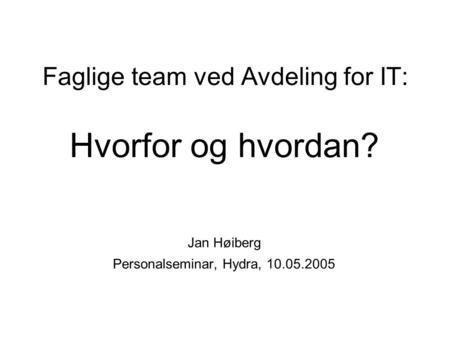 Faglige team ved Avdeling for IT: Hvorfor og hvordan? Jan Høiberg Personalseminar, Hydra, 10.05.2005.
