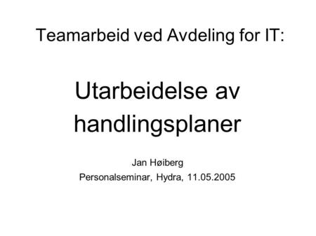 Teamarbeid ved Avdeling for IT: Utarbeidelse av handlingsplaner Jan Høiberg Personalseminar, Hydra, 11.05.2005.