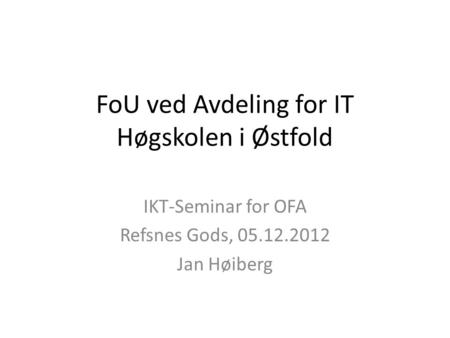 FoU ved Avdeling for IT Høgskolen i Østfold IKT-Seminar for OFA Refsnes Gods, 05.12.2012 Jan Høiberg.