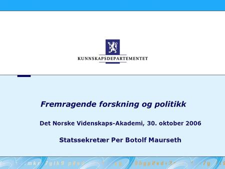 Fremragende forskning og politikk Det Norske Videnskaps-Akademi, 30. oktober 2006 Statssekretær Per Botolf Maurseth.
