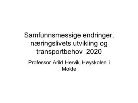 Samfunnsmessige endringer, næringslivets utvikling og transportbehov 2020 Professor Arild Hervik Høyskolen i Molde.
