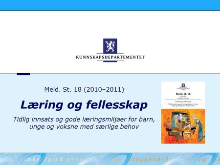 Meld. St. 18 (2010–2011) Læring og fellesskap Tidlig innsats og gode læringsmiljøer for barn, unge og voksne med særlige behov.