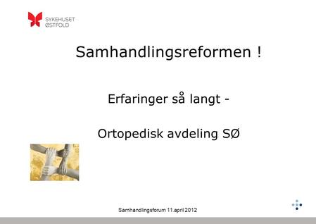 Samhandlingsforum 11.april 2012 Samhandlingsreformen ! Erfaringer så langt - Ortopedisk avdeling SØ.