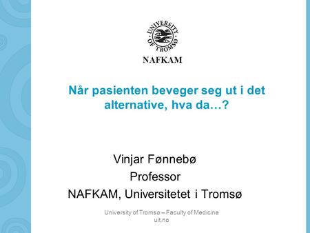 University of Tromsø – Faculty of Medicine uit.no NAFKAM Når pasienten beveger seg ut i det alternative, hva da…? Vinjar Fønnebø Professor NAFKAM, Universitetet.