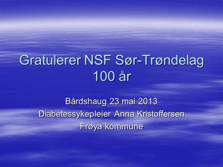 Gratulerer NSF Sør-Trøndelag 100 år Bårdshaug 23 mai 2013 Diabetessykepleier Anna Kristoffersen Frøya kommune.