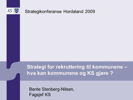Strategi for rekruttering til kommunene – hva kan kommunene og KS gjøre ? Strategikonferanse Hordaland 2009 Bente Stenberg-Nilsen, Fagsjef KS.