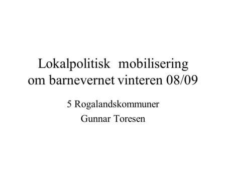 Lokalpolitisk mobilisering om barnevernet vinteren 08/09 5 Rogalandskommuner Gunnar Toresen.