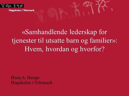 «Samhandlende lederskap for tjenester til utsatte barn og familier»: Hvem, hvordan og hvorfor? Hans A. Hauge Høgskolen i Telemark.