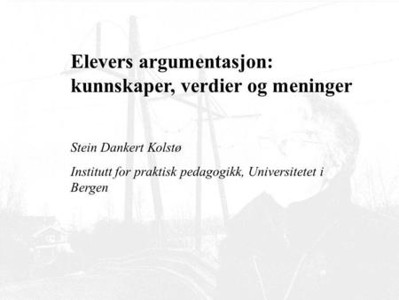 Elevers argumentasjon: kunnskaper, verdier og meninger Stein Dankert Kolstø Institutt for praktisk pedagogikk, Universitetet i Bergen.