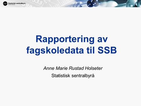 1 Rapportering av fagskoledata til SSB Anne Marie Rustad Holseter Statistisk sentralbyrå.