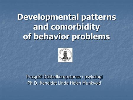 Developmental patterns and comorbidity of behavior problems Prosjekt Dobbelkompetanse i psykologi Ph.D.-kandidat Linda Helen Munkvold Prosjekt Dobbelkompetanse.