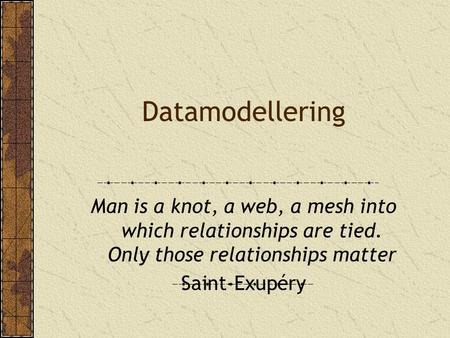 Datamodellering Man is a knot, a web, a mesh into which relationships are tied. Only those relationships matter Saint-Exupéry.