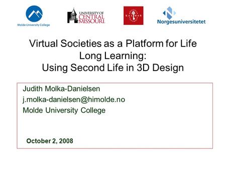 Virtual Societies as a Platform for Life Long Learning: Using Second Life in 3D Design Judith Molka-Danielsen Molde University.