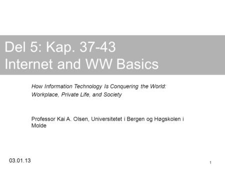 03.01.13 1 Del 5: Kap. 37-43 Internet and WW Basics How Information Technology Is Conquering the World: Workplace, Private Life, and Society Professor.