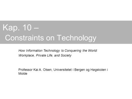 Kap. 10 – Constraints on Technology How Information Technology Is Conquering the World: Workplace, Private Life, and Society Professor Kai A. Olsen, Universitetet.