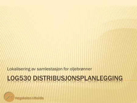 Lokalisering av samlestasjon for oljebrønner. LOG530 Distribusjonsplanlegging 2 2 StartOil har boret to nye brønner på havbunnen utenfor Midt-Norge, og.