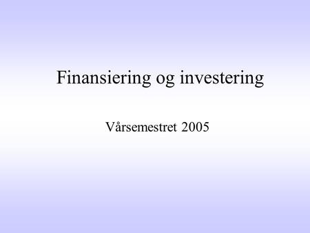 Finansiering og investering Vårsemestret 2005 Undervisningen Inndeles i tre hovedtemaer: 1.Investering under sikkerhet 2.Investering under usikkerhet.