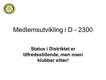Medlemsutvikling i D - 2300 Status i Distriktet er tilfredsstillende, men noen klubber sliter!
