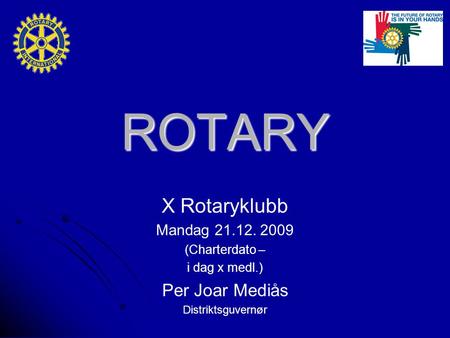 ROTARY X Rotaryklubb Mandag 21.12. 2009 (Charterdato – i dag x medl.) Per Joar Mediås Distriktsguvernør.