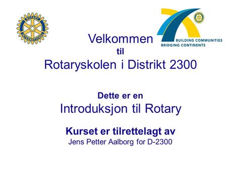 Velkommen til Rotaryskolen i Distrikt 2300 Dette er en Introduksjon til Rotary Kurset er tilrettelagt av Jens Petter Aalborg for D-2300                         