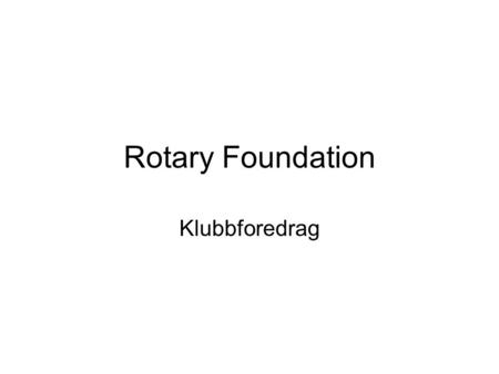 Rotary Foundation Klubbforedrag. The Rotary Foundation er Rotarys hjelpeorganisasjon.