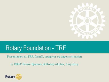 TITLE Rotary Foundation - TRF Presentasjon av TRF, formål, oppgaver og dagens situasjon v/ DRFC Sverre Bjønnes på Rotary-skolen, 6.03.2014.
