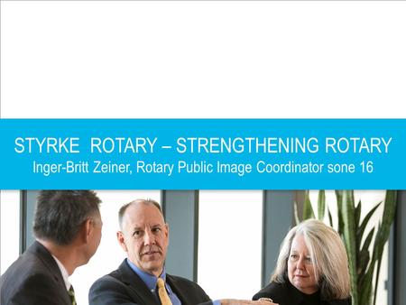 STYRKE ROTARY – STRENGTHENING ROTARY Inger-Britt Zeiner, Rotary Public Image Coordinator sone 16.