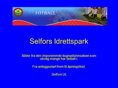 Selfors Idrettspark Bilder fra den imponerende dugnadsinnsatsen som utrolig mange har deltatt i. Fra anleggsstart frem til åpningsfest. Selfors UL.