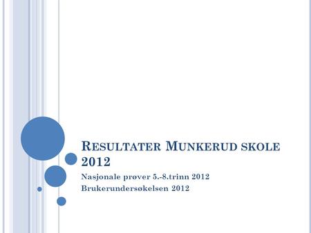 R ESULTATER M UNKERUD SKOLE 2012 Nasjonale prøver 5.-8.trinn 2012 Brukerundersøkelsen 2012.