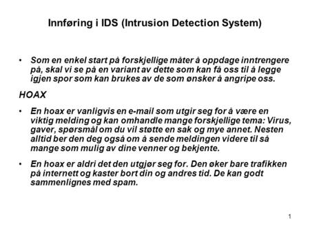 1 Innføring i IDS (Intrusion Detection System) Som en enkel start på forskjellige måter å oppdage inntrengere på, skal vi se på en variant av dette som.