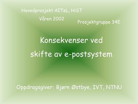 Konsekvenser ved skifte av e-postsystem Hovedprosjekt AITeL, HiST Våren 2002 Prosjektgruppe 34E Oppdragsgiver: Bjørn Østbye, IVT, NTNU.