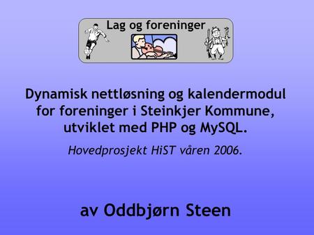 Lag og foreninger Dynamisk nettløsning og kalendermodul for foreninger i Steinkjer Kommune, utviklet med PHP og MySQL. Hovedprosjekt HiST våren 2006. av.