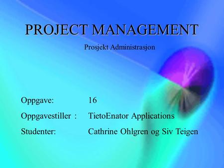 Prosjekt Administrasjon Oppgave: 16 Oppgavestiller : TietoEnator Applications Studenter:Cathrine Ohlgren og Siv Teigen PROJECT MANAGEMENT.