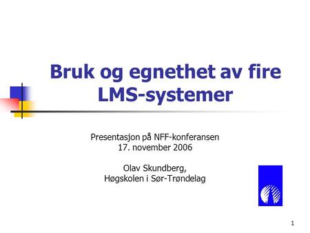 1 Bruk og egnethet av fire LMS-systemer Presentasjon på NFF-konferansen 17. november 2006 Olav Skundberg, Høgskolen i Sør-Trøndelag.