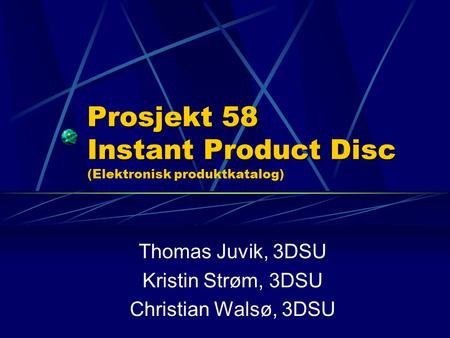 Prosjekt 58 Instant Product Disc Prosjekt 58 Instant Product Disc (Elektronisk produktkatalog) Thomas Juvik, 3DSU Kristin Strøm, 3DSU Christian Walsø,