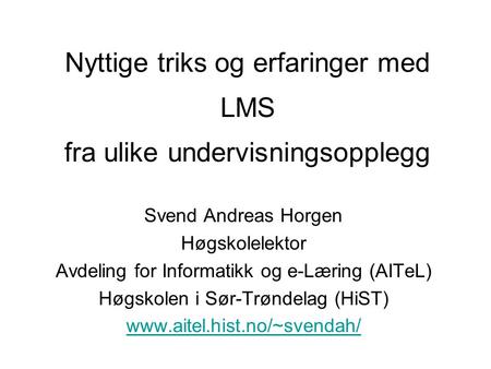 Nyttige triks og erfaringer med Svend Andreas Horgen Høgskolelektor Avdeling for Informatikk og e-Læring (AITeL) Høgskolen i Sør-Trøndelag (HiST) www.aitel.hist.no/~svendah/