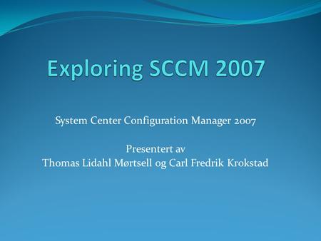 System Center Configuration Manager 2007 Presentert av Thomas Lidahl Mørtsell og Carl Fredrik Krokstad.