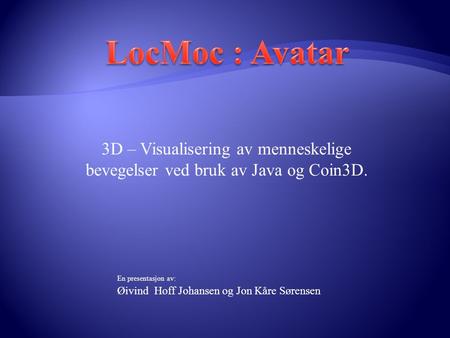 LocMoc : Avatar 3D – Visualisering av menneskelige bevegelser ved bruk av Java og Coin3D. En presentasjon av: Øivind Hoff Johansen og Jon Kåre Sørensen.