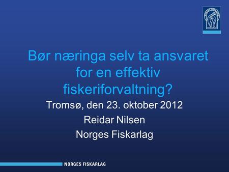 Tromsø, den 23. oktober 2012 Reidar Nilsen Norges Fiskarlag Bør næringa selv ta ansvaret for en effektiv fiskeriforvaltning?