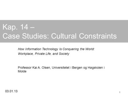 03.01.13 1 Kap. 14 – Case Studies: Cultural Constraints How Information Technology Is Conquering the World: Workplace, Private Life, and Society Professor.