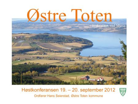 Østre Toten Høstkonferansen 19. – 20. september 2012 Ordfører Hans Seierstad, Østre Toten kommune - livskvalitet ved Mjøsa.