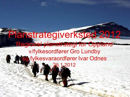 Planstrategiverksted 2012 Regional planstrategi for Oppland v/fylkesordfører Gro Lundby og fylkesvaraordfører Ivar Odnes 25.1.2012.