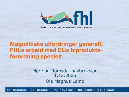 Matpolitiske utfordringer generelt, FHLs arbeid med EUs biprodukts- forordning spesielt Møre og Romsdal havbrukslag 1.12.2006 Ola Magnus Lømo.