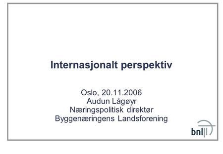 Internasjonalt perspektiv Oslo, 20.11.2006 Audun Lågøyr Næringspolitisk direktør Byggenæringens Landsforening.