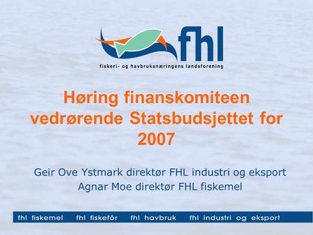 Høring finanskomiteen vedrørende Statsbudsjettet for 2007 Geir Ove Ystmark direktør FHL industri og eksport Agnar Moe direktør FHL fiskemel.