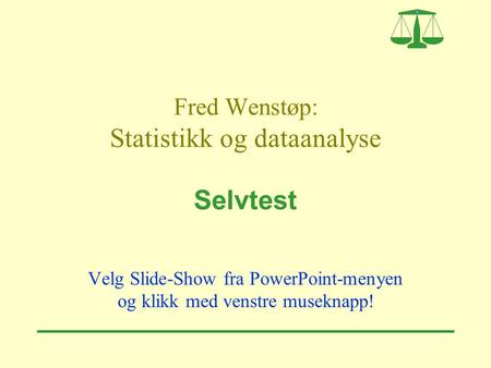 Fred Wenstøp: Statistikk og dataanalyse Selvtest Velg Slide-Show fra PowerPoint-menyen og klikk med venstre museknapp!